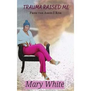 Trauma Raised Me: From the Ashes I Rise -- Mary White